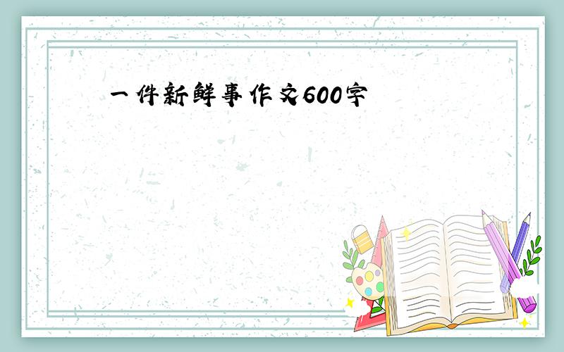 一件新鲜事作文600字