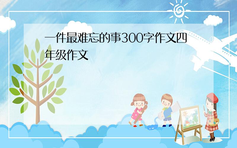 一件最难忘的事300字作文四年级作文