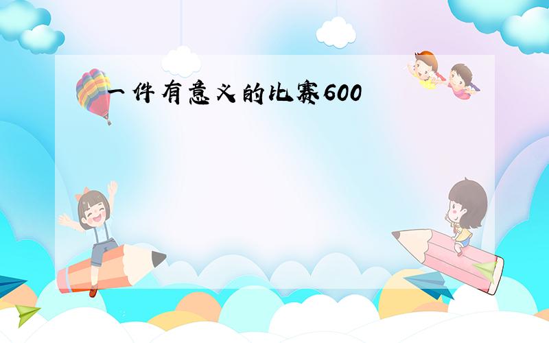 一件有意义的比赛600