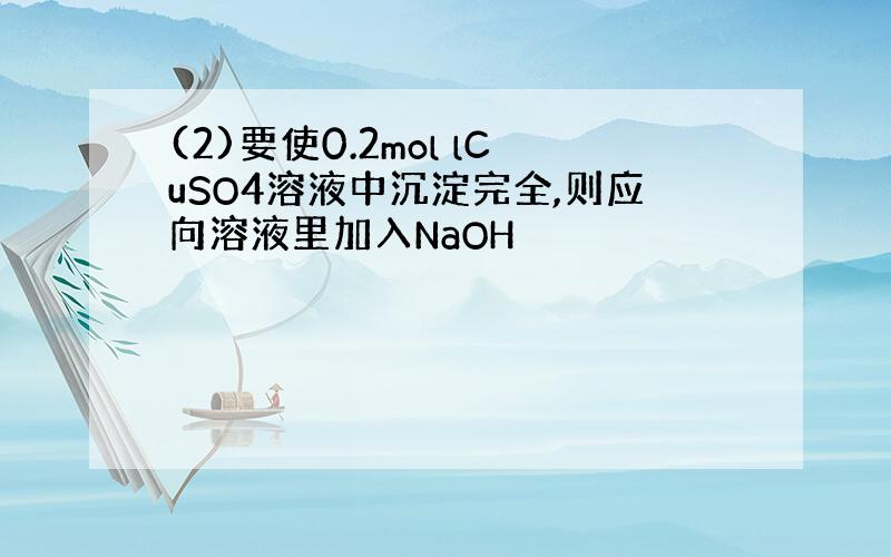 (2)要使0.2mol lCuSO4溶液中沉淀完全,则应向溶液里加入NaOH