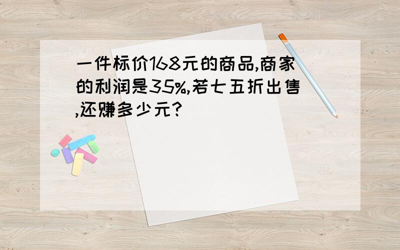 一件标价168元的商品,商家的利润是35%,若七五折出售,还赚多少元?