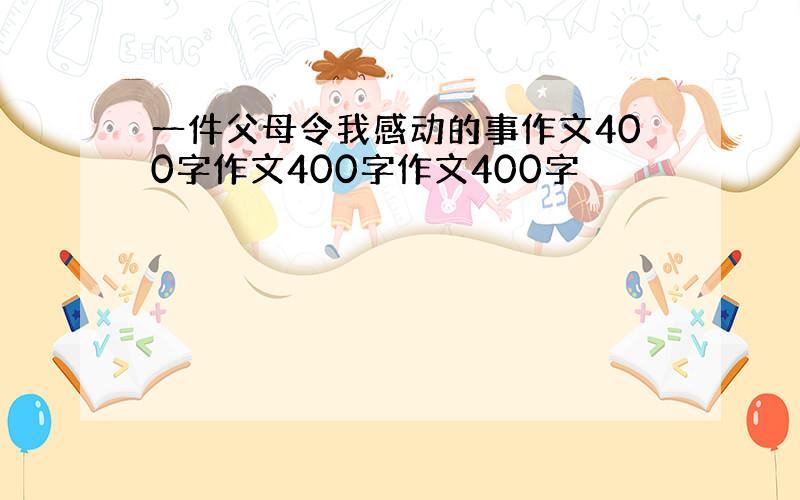 一件父母令我感动的事作文400字作文400字作文400字