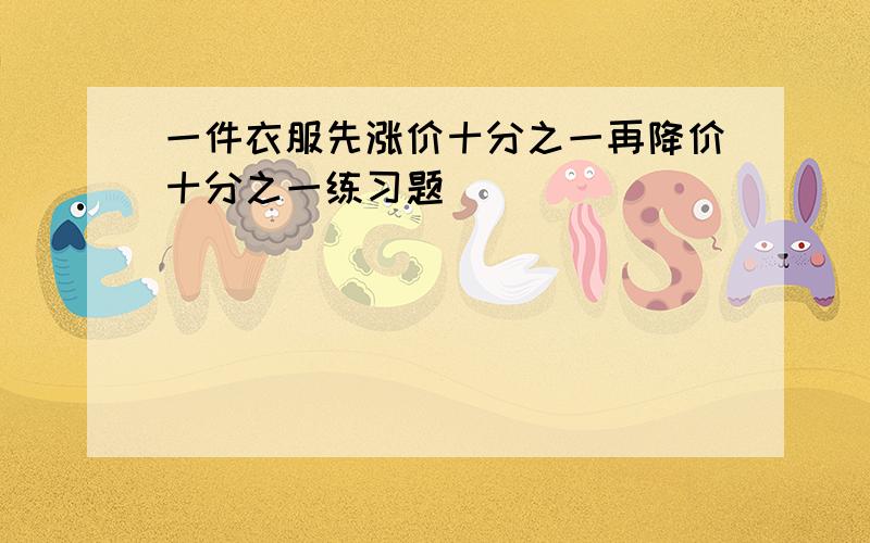 一件衣服先涨价十分之一再降价十分之一练习题