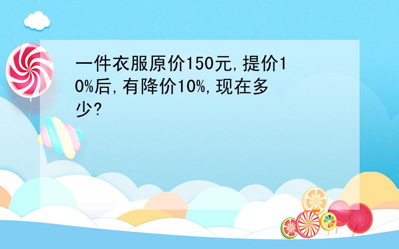 一件衣服原价150元,提价10%后,有降价10%,现在多少?