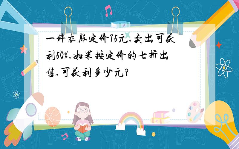 一件衣服定价75元,卖出可获利50%,如果按定价的七折出售,可获利多少元?