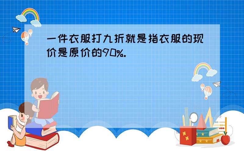 一件衣服打九折就是指衣服的现价是原价的90%.