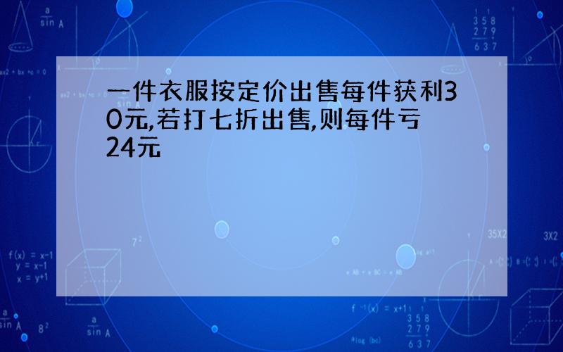 一件衣服按定价出售每件获利30元,若打七折出售,则每件亏24元