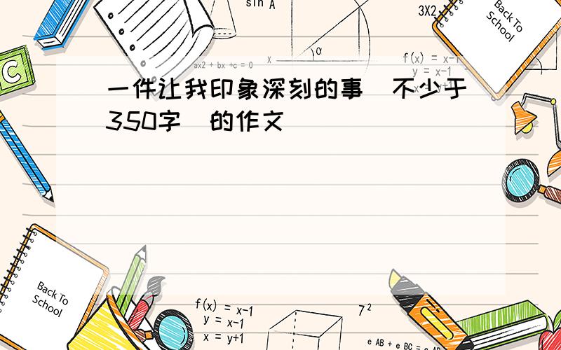 一件让我印象深刻的事(不少于350字)的作文