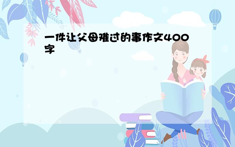 一件让父母难过的事作文400字