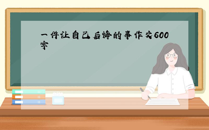 一件让自己后悔的事作文600字