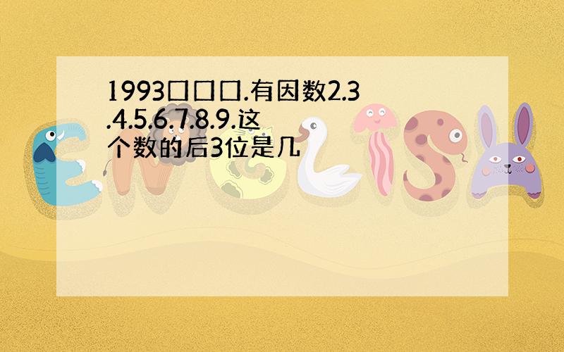 1993囗囗囗.有因数2.3.4.5.6.7.8.9.这个数的后3位是几