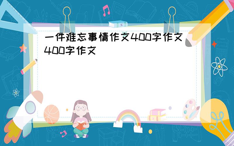 一件难忘事情作文400字作文400字作文