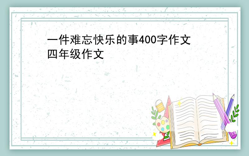 一件难忘快乐的事400字作文四年级作文