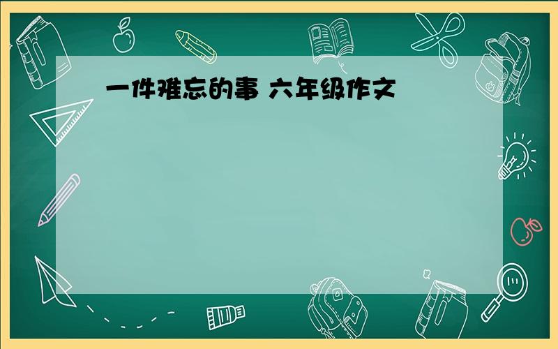 一件难忘的事 六年级作文