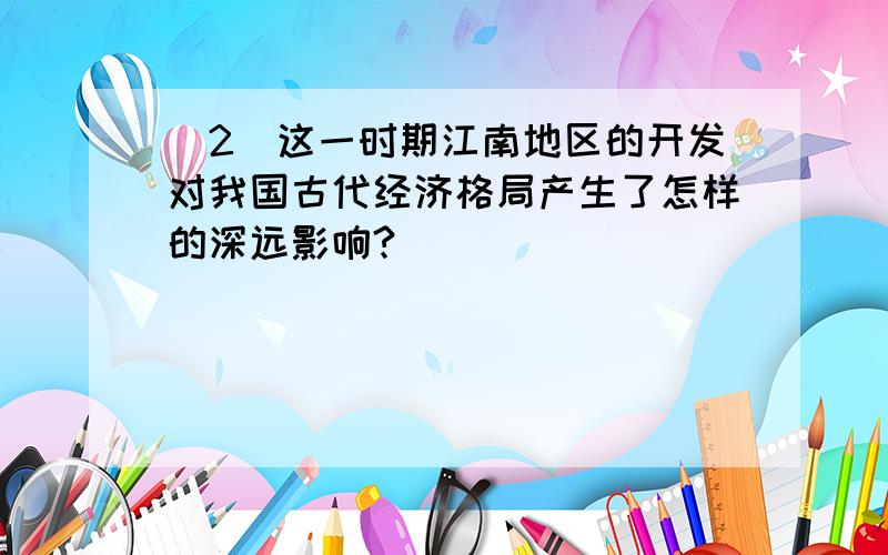 (2)这一时期江南地区的开发对我国古代经济格局产生了怎样的深远影响?