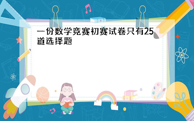 一份数学竞赛初赛试卷只有25道选择题