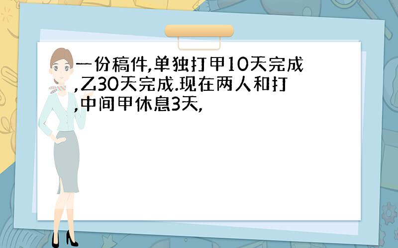 一份稿件,单独打甲10天完成,乙30天完成.现在两人和打,中间甲休息3天,