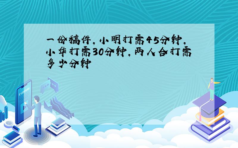 一份稿件,小明打需45分钟,小华打需30分钟,两人合打需多少分钟