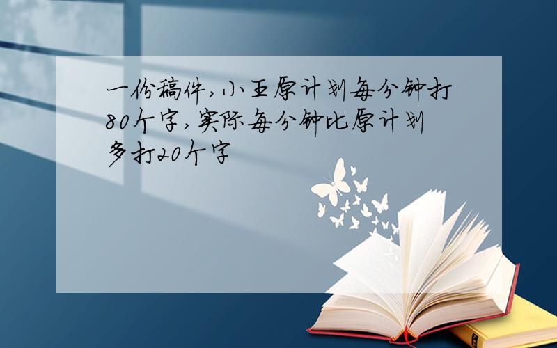 一份稿件,小王原计划每分钟打80个字,实际每分钟比原计划多打20个字