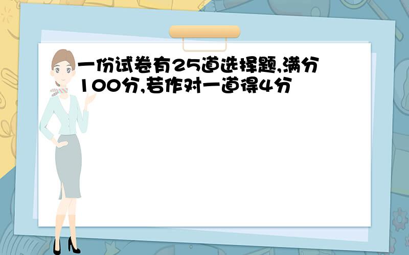 一份试卷有25道选择题,满分100分,若作对一道得4分