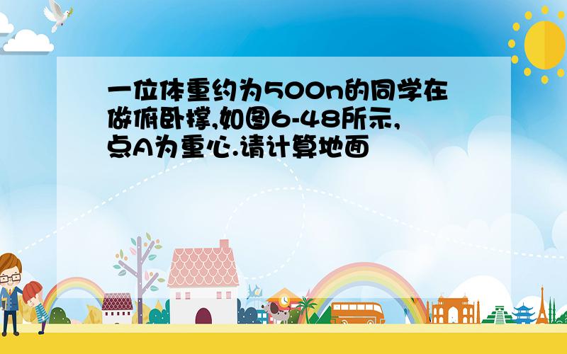 一位体重约为500n的同学在做俯卧撑,如图6-48所示,点A为重心.请计算地面