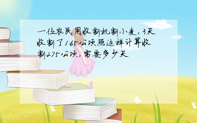 一位农民用收割机割小麦,3天收割了165公顷照这样计算收割275公顷,需要多少天