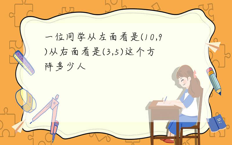 一位同学从左面看是(10,9)从右面看是(3,5)这个方阵多少人