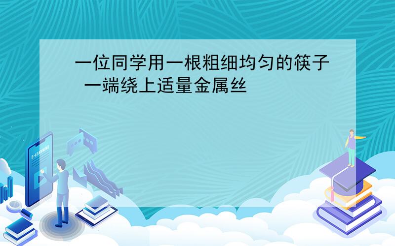 一位同学用一根粗细均匀的筷子 一端绕上适量金属丝