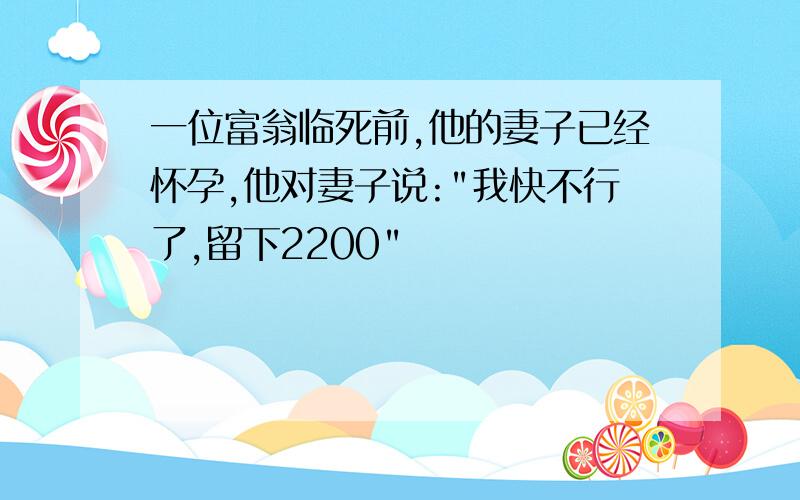 一位富翁临死前,他的妻子已经怀孕,他对妻子说:"我快不行了,留下2200"