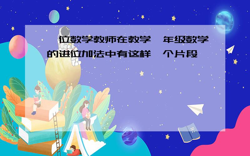 一位数学教师在教学一年级数学的进位加法中有这样一个片段