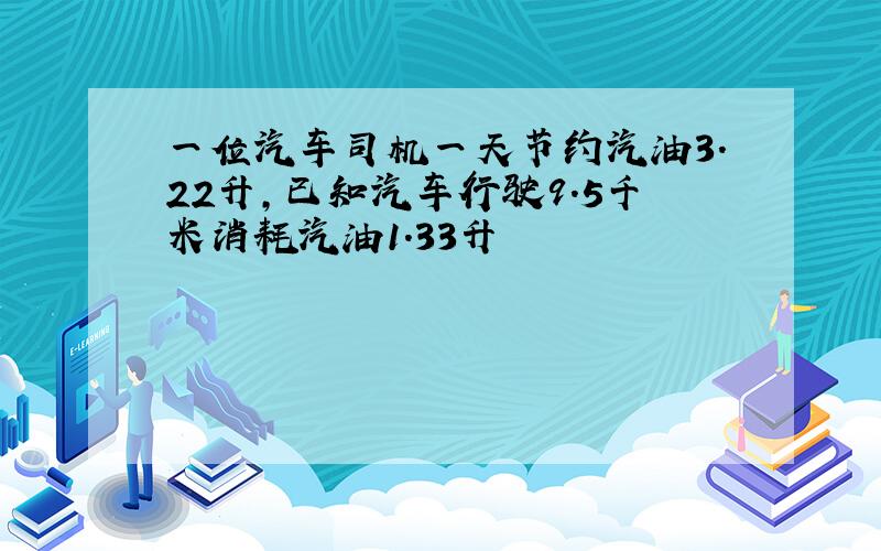 一位汽车司机一天节约汽油3.22升,已知汽车行驶9.5千米消耗汽油1.33升