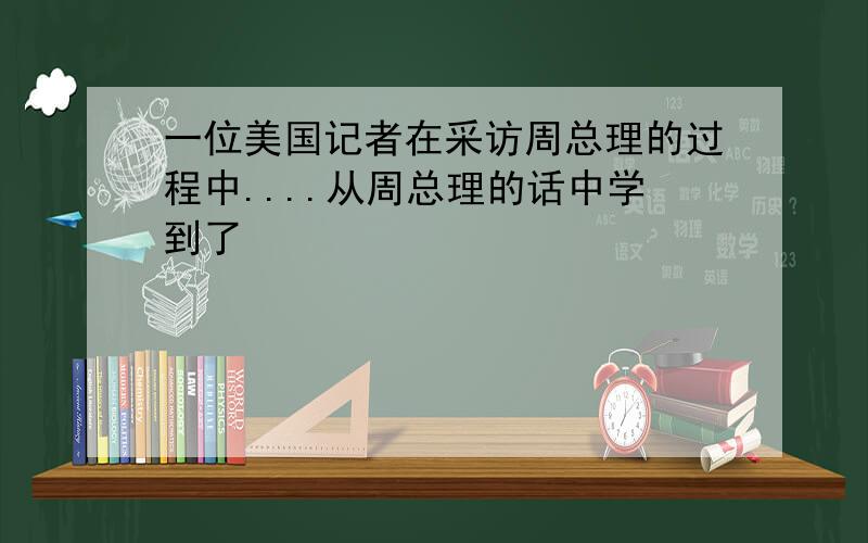 一位美国记者在采访周总理的过程中....从周总理的话中学到了