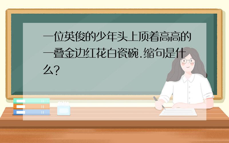 一位英俊的少年头上顶着高高的一叠金边红花白瓷碗.缩句是什么?