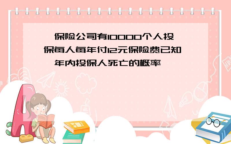 一保险公司有10000个人投保每人每年付12元保险费已知一年内投保人死亡的概率