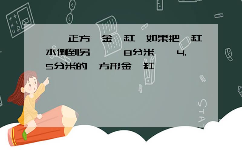 一個正方體金魚缸,如果把滿缸水倒到另一個長8分米,寬4.5分米的長方形金魚缸內