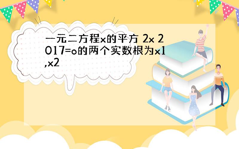 一元二方程x的平方 2x 2017=o的两个实数根为x1,x2