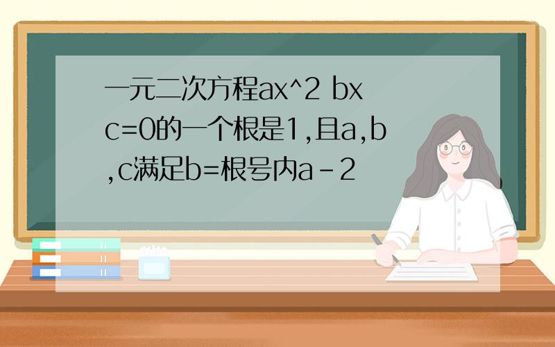 一元二次方程ax^2 bx c=0的一个根是1,且a,b,c满足b=根号内a-2