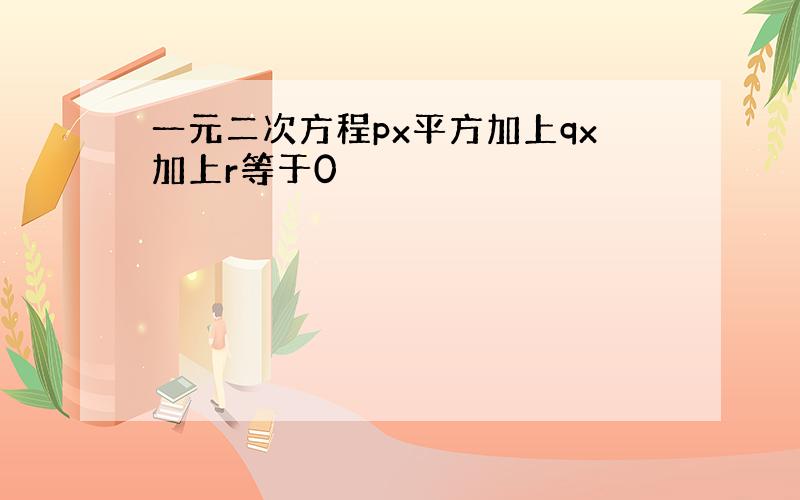 一元二次方程px平方加上qx加上r等于0