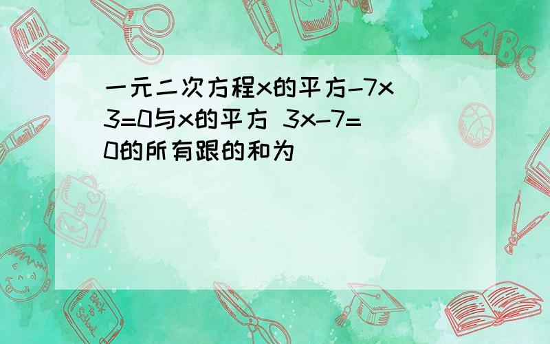 一元二次方程x的平方-7x 3=0与x的平方 3x-7=0的所有跟的和为