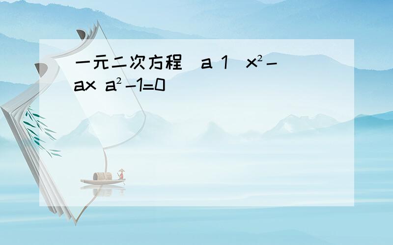 一元二次方程[a 1]x²-ax a²-1=0