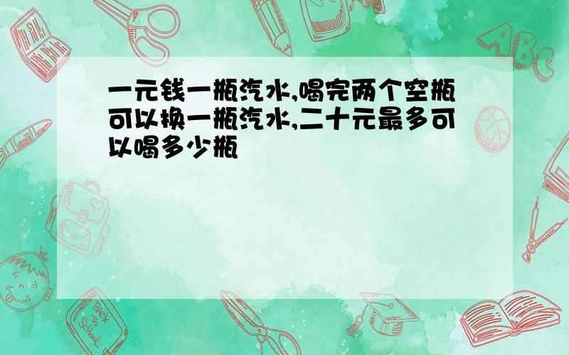 一元钱一瓶汽水,喝完两个空瓶可以换一瓶汽水,二十元最多可以喝多少瓶