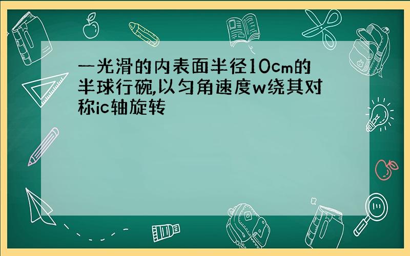 一光滑的内表面半径10cm的半球行碗,以匀角速度w绕其对称ic轴旋转