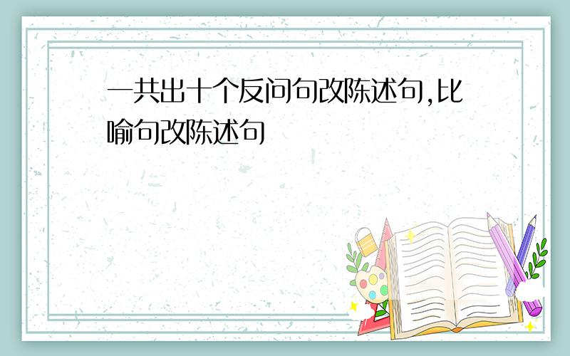 一共出十个反问句改陈述句,比喻句改陈述句