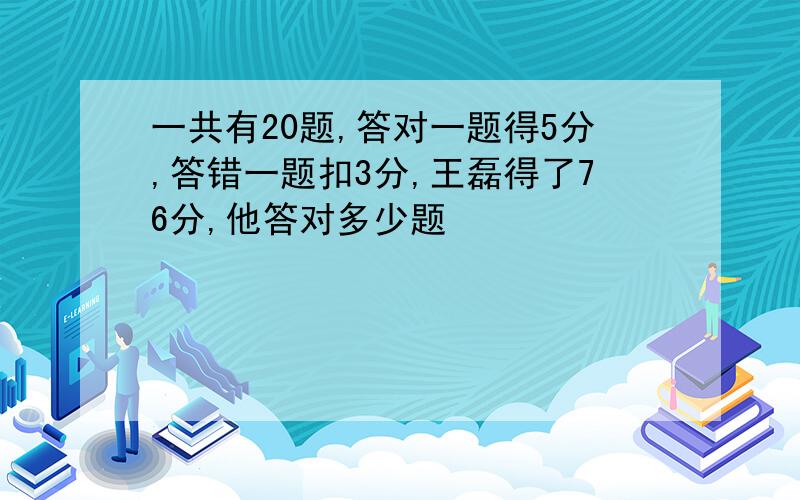 一共有20题,答对一题得5分,答错一题扣3分,王磊得了76分,他答对多少题