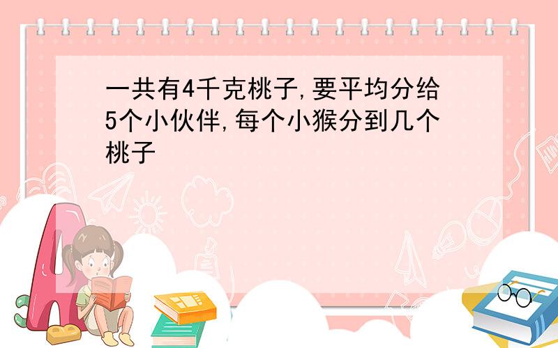 一共有4千克桃子,要平均分给5个小伙伴,每个小猴分到几个桃子