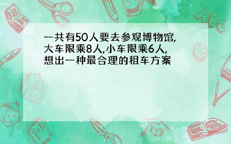 一共有50人要去参观博物馆,大车限乘8人,小车限乘6人,想出一种最合理的租车方案