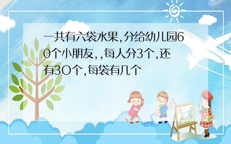 一共有六袋水果,分给幼儿园60个小朋友,,每人分3个,还有3O个,每袋有几个