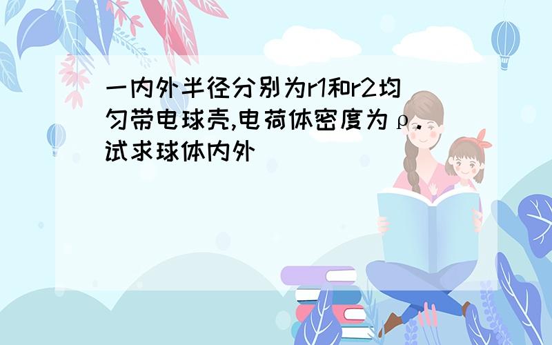 一内外半径分别为r1和r2均匀带电球壳,电荷体密度为ρ.试求球体内外