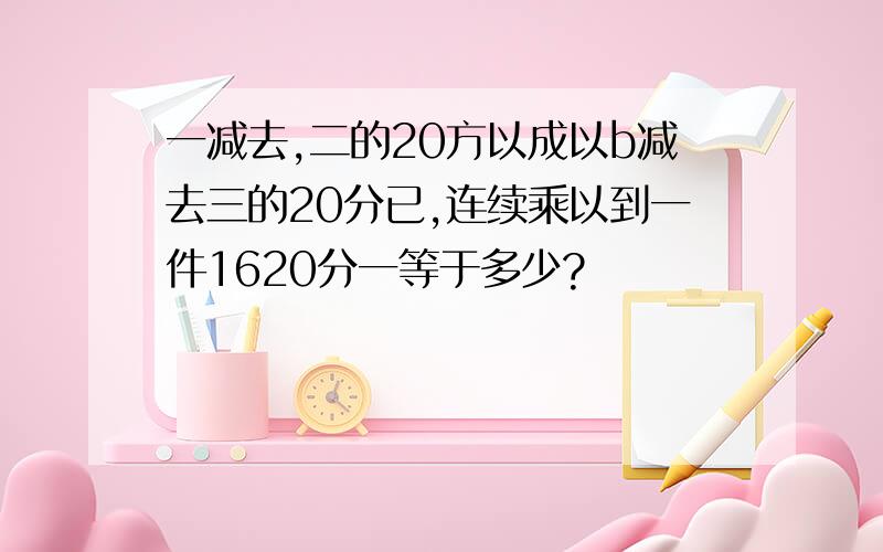 一减去,二的20方以成以b减去三的20分已,连续乘以到一件1620分一等于多少?