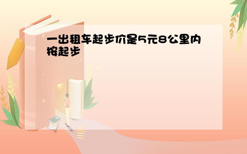 一出租车起步价是5元8公里内按起步